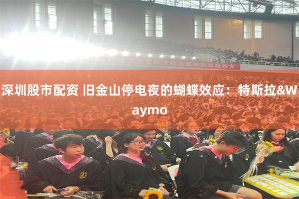 深圳股市配资 旧金山停电夜的蝴蝶效应：特斯拉&Waymo
