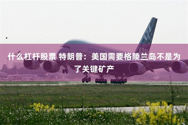什么杠杆股票 特朗普：美国需要格陵兰岛不是为了关键矿产