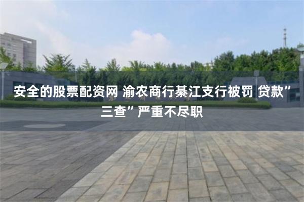安全的股票配资网 渝农商行綦江支行被罚 贷款”三查”严重不尽职