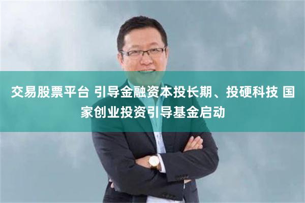 交易股票平台 引导金融资本投长期、投硬科技 国家创业投资引导基金启动