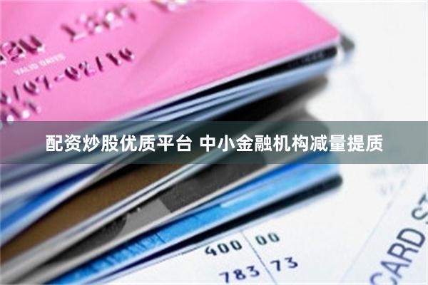 配资炒股优质平台 中小金融机构减量提质