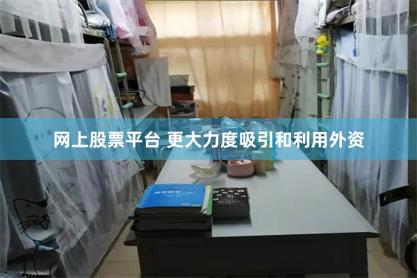 网上股票平台 更大力度吸引和利用外资
