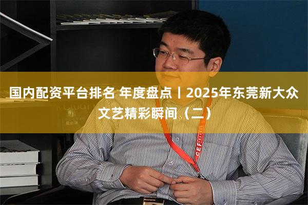 国内配资平台排名 年度盘点丨2025年东莞新大众文艺精彩瞬间（二）