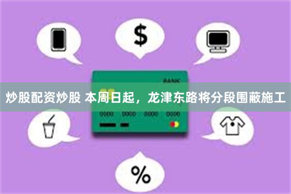炒股配资炒股 本周日起,龙津东路将分段围蔽施工