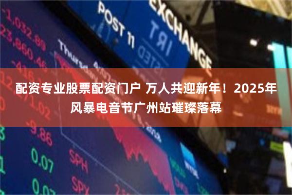 配资专业股票配资门户 万人共迎新年！2025年风暴电音节广州站璀璨落幕