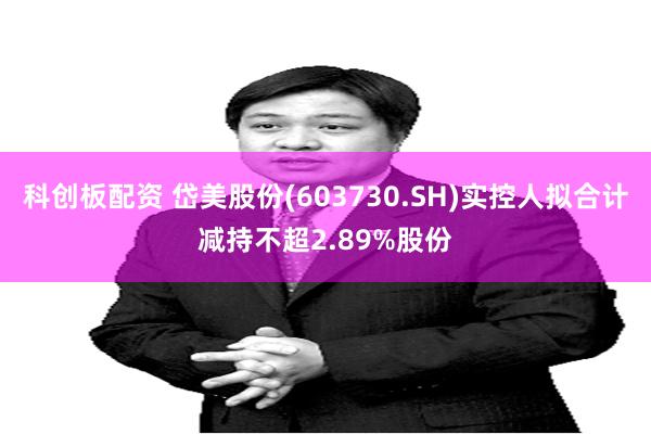 科创板配资 岱美股份(603730.SH)实控人拟合计减持不超2.89%股份