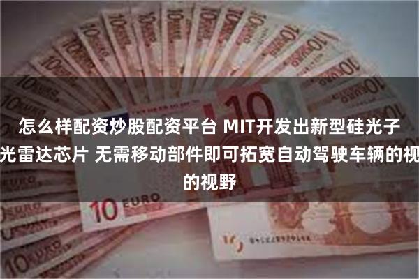 怎么样配资炒股配资平台 MIT开发出新型硅光子激光雷达芯片 无需移动部件即可拓宽自动驾驶车辆的视野