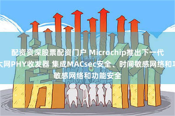 配资资深股票配资门户 Microchip推出下一代单对以太网PHY收发器 集成MACsec安全、时间敏感网络和功能安全