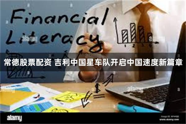 常德股票配资 吉利中国星车队开启中国速度新篇章