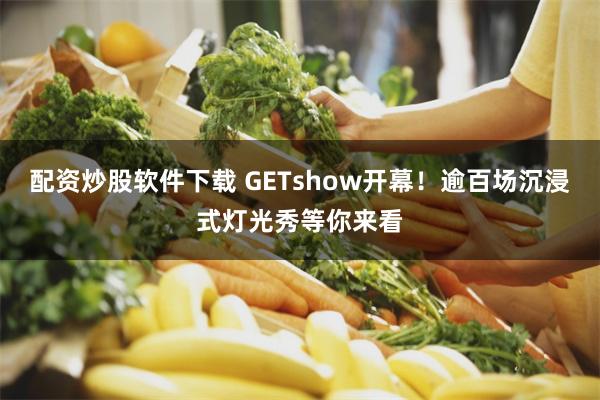 配资炒股软件下载 GETshow开幕！逾百场沉浸式灯光秀等你来看