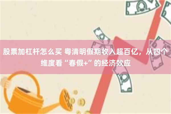 股票加杠杆怎么买 粤清明假期收入超百亿，从四个维度看“春假+”的经济效应