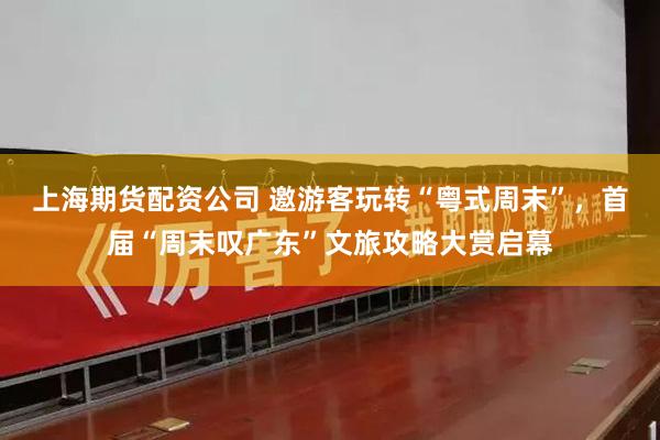 上海期货配资公司 邀游客玩转“粤式周末”，首届“周末叹广东”文旅攻略大赏启幕