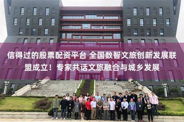 信得过的股票配资平台 全国数智文旅创新发展联盟成立！专家共话文旅融合与城乡发展