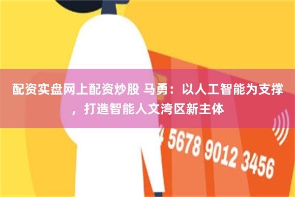 配资实盘网上配资炒股 马勇：以人工智能为支撑，打造智能人文湾区新主体