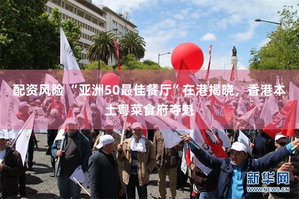 配资风险 “亚洲50最佳餐厅”在港揭晓，香港本土粤菜食府夺魁