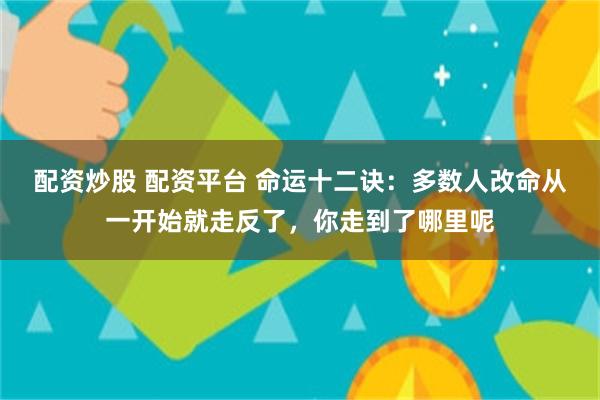 配资炒股 配资平台 命运十二诀：多数人改命从一开始就走反了，你走到了哪里呢