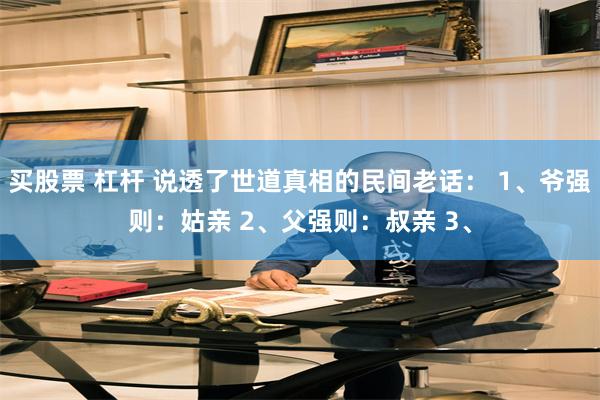 买股票 杠杆 说透了世道真相的民间老话： 1、爷强则：姑亲 2、父强则：叔亲 3、