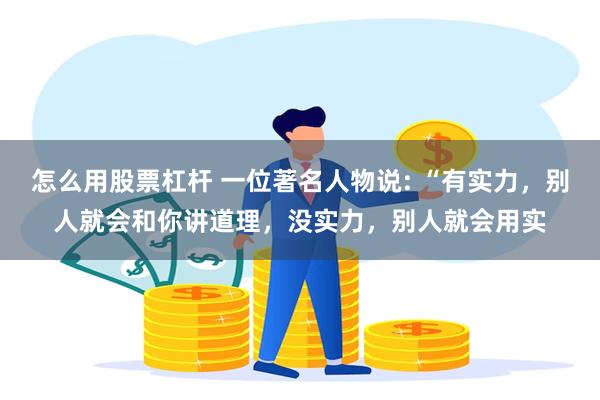 怎么用股票杠杆 一位著名人物说: “有实力，别人就会和你讲道理，没实力，别人就会用实