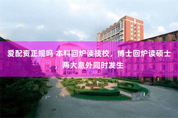 爱配资正规吗 本科回炉读技校，博士回炉读硕士，两大意外同时发生