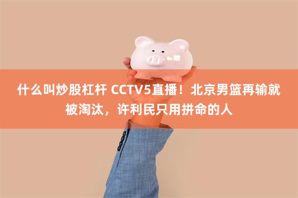 什么叫炒股杠杆 CCTV5直播!北京男篮再输就被淘汰,许利民只用拼命的人