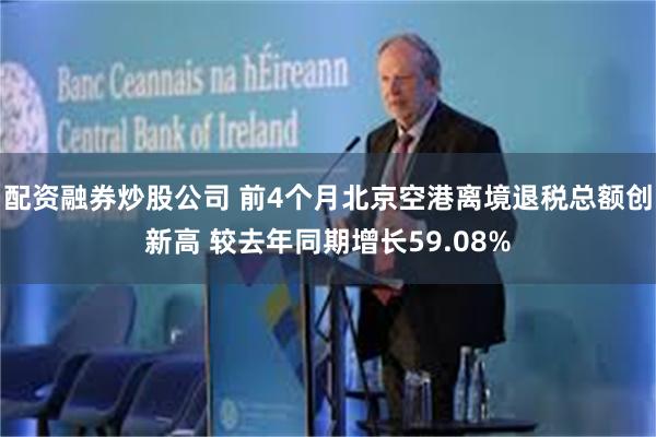 配资融券炒股公司 前4个月北京空港离境退税总额创新高 较去年同期增长59.08%