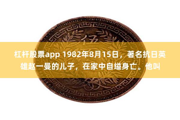 杠杆股票app 1982年8月15日，著名抗日英雄赵一曼的儿子，在家中自缢身亡。他叫