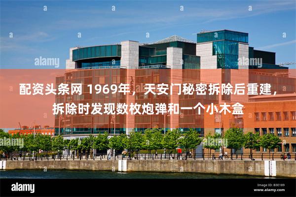 配资头条网 1969年，天安门秘密拆除后重建，拆除时发现数枚炮弹和一个小木盒