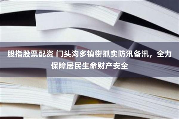 股指股票配资 门头沟多镇街抓实防汛备汛,全力保障居民生命财产安全