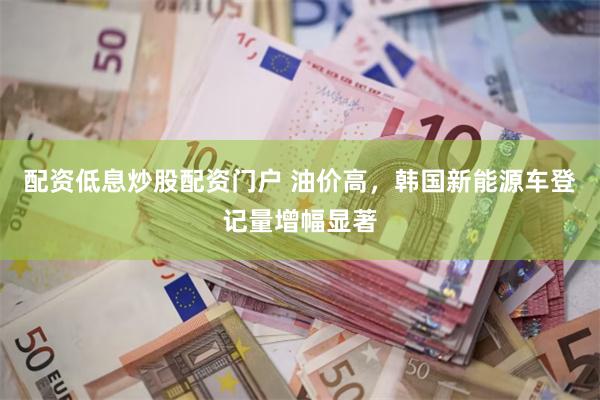 配资低息炒股配资门户 油价高，韩国新能源车登记量增幅显著