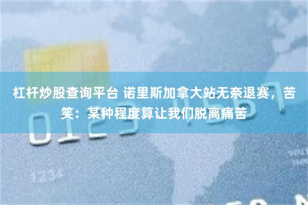 杠杆炒股查询平台 诺里斯加拿大站无奈退赛，苦笑：某种程度算让我们脱离痛苦
