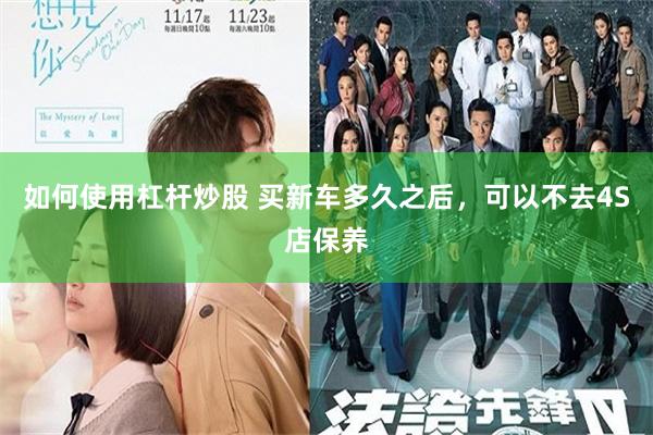 如何使用杠杆炒股 买新车多久之后，可以不去4S店保养