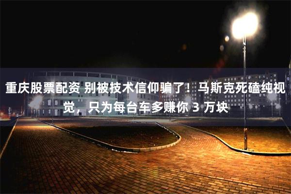 重庆股票配资 别被技术信仰骗了！马斯克死磕纯视觉，只为每台车多赚你 3 万块