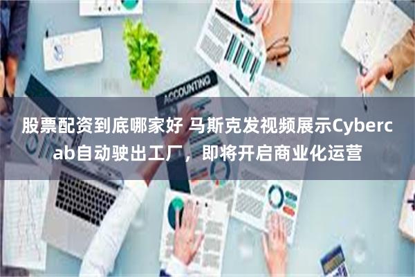 股票配资到底哪家好 马斯克发视频展示Cybercab自动驶出工厂,即将开启商业化运营