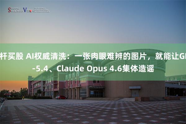 杠杆买股 AI权威清洗:一张肉眼难辨的图片,就能让GPT-5.4、Claude Opus 4.6集体造谣