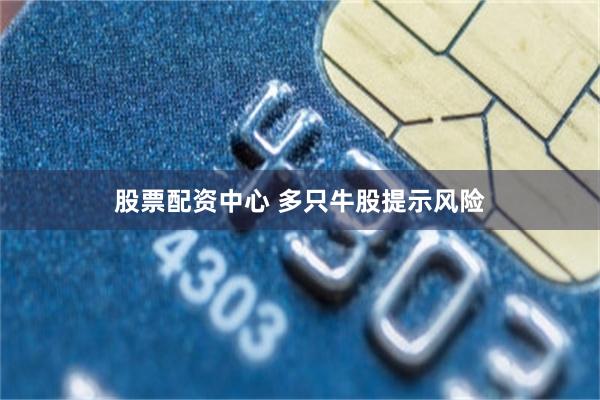 股票配资中心 多只牛股提示风险