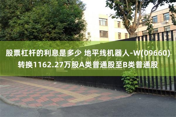 股票杠杆的利息是多少 地平线机器人-W(09660)转换1162.27万股A类普通股至B类普通股