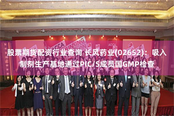 股票期货配资行业查询 长风药业(02652)：吸入制剂生产基地通过PIC/S成员国GMP检查