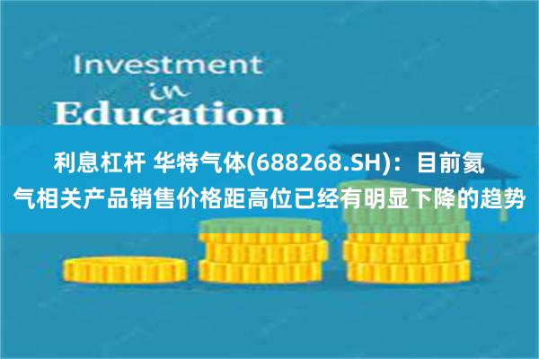 利息杠杆 华特气体(688268.SH)：目前氦气相关产品销售价格距高位已经有明显下降的趋势