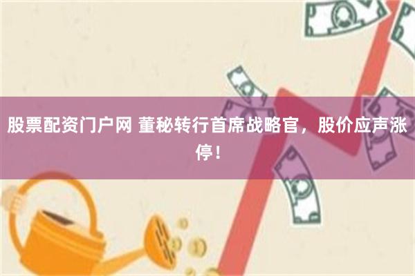 股票配资门户网 董秘转行首席战略官，股价应声涨停！