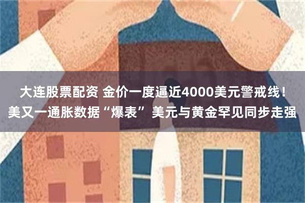 大连股票配资 金价一度逼近4000美元警戒线！美又一通胀数据“爆表” 美元与黄金罕见同步走强