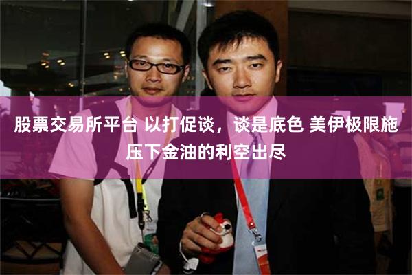 股票交易所平台 以打促谈，谈是底色 美伊极限施压下金油的利空出尽