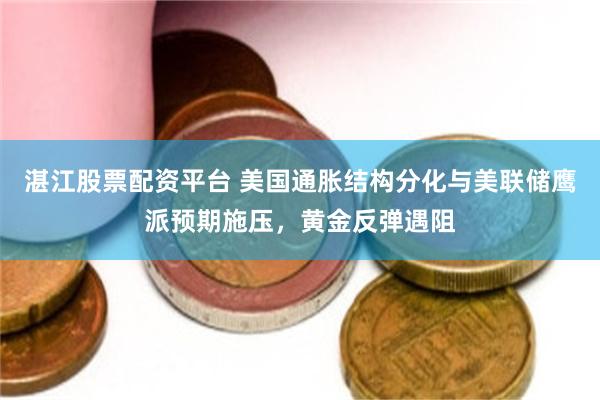 湛江股票配资平台 美国通胀结构分化与美联储鹰派预期施压,黄金反弹遇阻