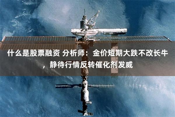 什么是股票融资 分析师:金价短期大跌不改长牛,静待行情反转催化剂发威