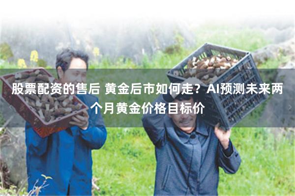 股票配资的售后 黄金后市如何走？AI预测未来两个月黄金价格目标价