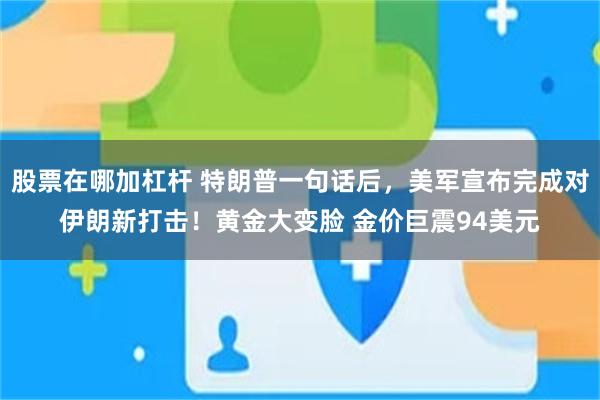 股票在哪加杠杆 特朗普一句话后,美军宣布完成对伊朗新打击!黄金大变脸 金价巨震94美元