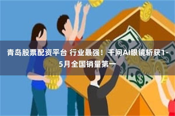 青岛股票配资平台 行业最强！千问AI眼镜斩获1-5月全国销量第一