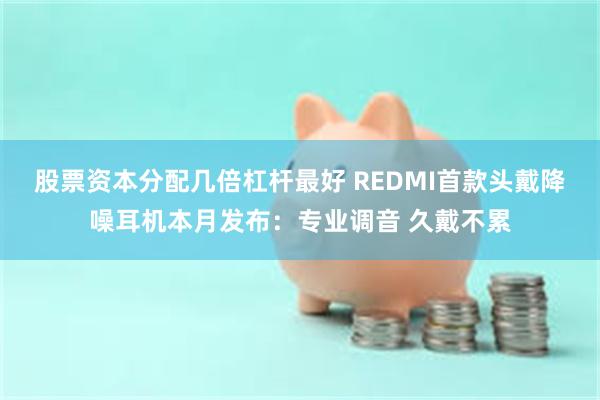 股票资本分配几倍杠杆最好 REDMI首款头戴降噪耳机本月发布：专业调音 久戴不累