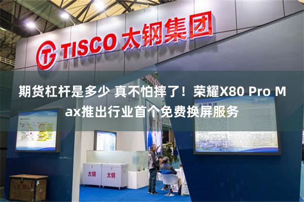 期货杠杆是多少 真不怕摔了！荣耀X80 Pro Max推出行业首个免费换屏服务