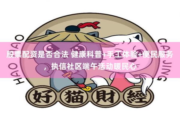 股票配资是否合法 健康科普+手工体验+便民服务，执信社区端午活动暖民心