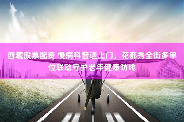 西藏股票配资 慢病科普送上门，花都秀全街多单位联动守护老年健康防线
